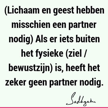 (Lichaam en geest hebben misschien een partner nodig) Als er iets buiten het fysieke (ziel / bewustzijn) is, heeft het zeker geen partner