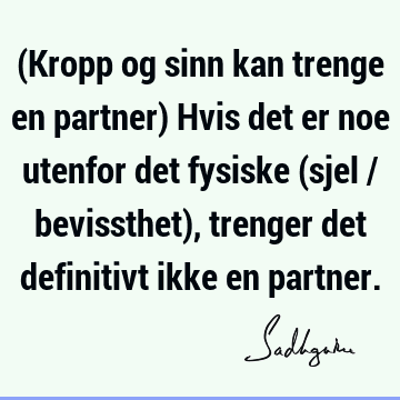 (Kropp og sinn kan trenge en partner) Hvis det er noe utenfor det fysiske (sjel / bevissthet), trenger det definitivt ikke en