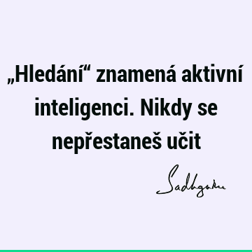 „Hledání“ znamená aktivní inteligenci. Nikdy se nepřestaneš uč