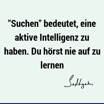 "Suchen" bedeutet, eine aktive Intelligenz zu haben. Du hörst nie auf zu