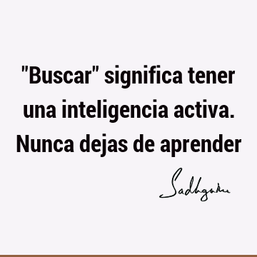 "Buscar" significa tener una inteligencia activa. Nunca dejas de