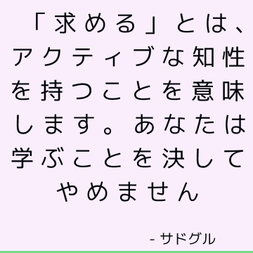 「求める」とは、アクティブな知性を持つことを意味します。 あなたは学ぶことを決してやめません