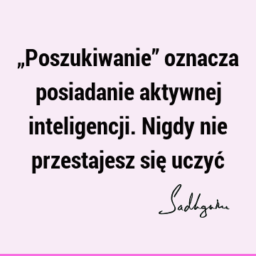 „Poszukiwanie” oznacza posiadanie aktywnej inteligencji. Nigdy nie przestajesz się uczyć