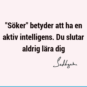 "Söker" betyder att ha en aktiv intelligens. Du slutar aldrig lära