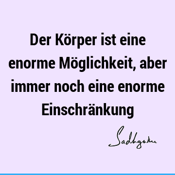 Der Körper ist eine enorme Möglichkeit, aber immer noch eine enorme Einschrä