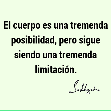 El cuerpo es una tremenda posibilidad, pero sigue siendo una tremenda limitació