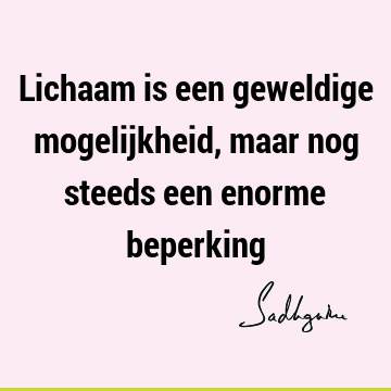 Lichaam is een geweldige mogelijkheid, maar nog steeds een enorme