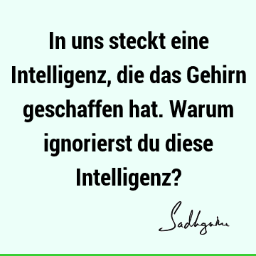 In uns steckt eine Intelligenz, die das Gehirn geschaffen hat. Warum ignorierst du diese Intelligenz?