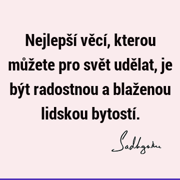 Nejlepší věcí, kterou můžete pro svět udělat, je být radostnou a blaženou lidskou bytostí