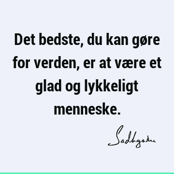 Det bedste, du kan gøre for verden, er at være et glad og lykkeligt