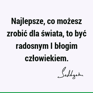 Najlepsze, co możesz zrobić dla świata, to być radosnym i błogim czł