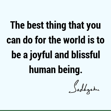 The best thing that you can do for the world is to be a joyful and blissful human