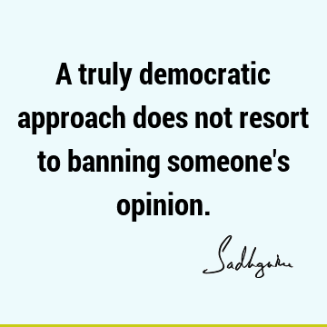 A truly democratic approach does not resort to banning someone