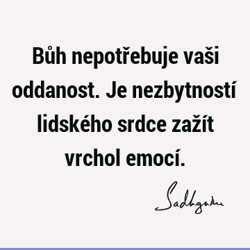 Bůh nepotřebuje vaši oddanost. Je nezbytností lidského srdce zažít vrchol emocí