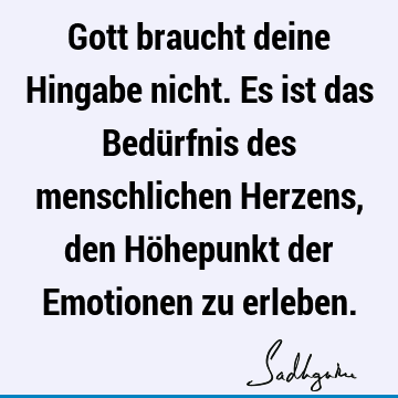 Gott braucht deine Hingabe nicht. Es ist das Bedürfnis des menschlichen Herzens, den Höhepunkt der Emotionen zu