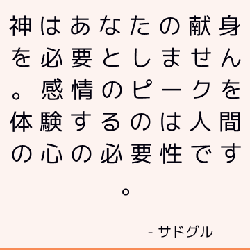 神はあなたの献身を必要としません。 感情のピークを体験するのは人間の心の必要性です。