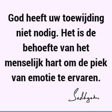 God heeft uw toewijding niet nodig. Het is de behoefte van het menselijk hart om de piek van emotie te