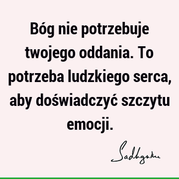 Bóg nie potrzebuje twojego oddania. To potrzeba ludzkiego serca, aby doświadczyć szczytu