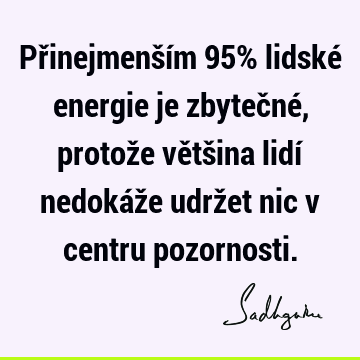 Přinejmenším 95% lidské energie je zbytečné, protože většina lidí nedokáže udržet nic v centru