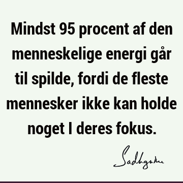 Mindst 95 procent af den menneskelige energi går til spilde, fordi de fleste mennesker ikke kan holde noget i deres