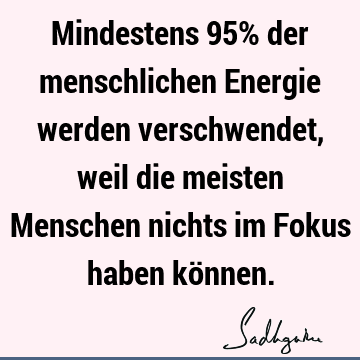 Mindestens 95% der menschlichen Energie werden verschwendet, weil die meisten Menschen nichts im Fokus haben kö