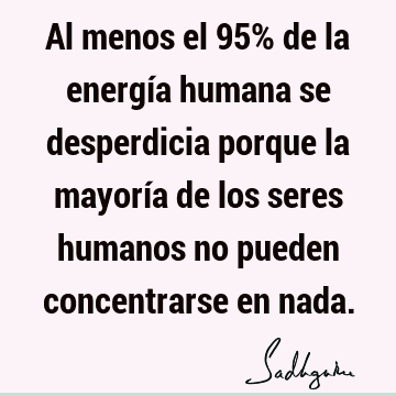 Al menos el 95% de la energía humana se desperdicia porque la mayoría de los seres humanos no pueden concentrarse en