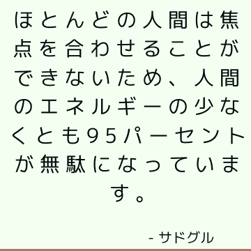 ほとんどの人間は焦点を合わせることができないため、人間のエネルギーの少なくとも95パーセントが無駄になっています。