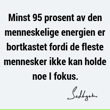 Minst 95 prosent av den menneskelige energien er bortkastet fordi de fleste mennesker ikke kan holde noe i