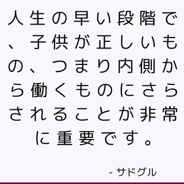 人生の早い段階で、子供が正しいもの、つまり内側から働くものにさらされることが非常に重要です。