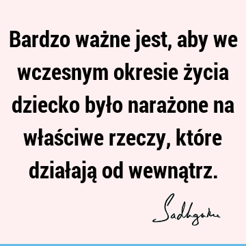 Bardzo ważne jest, aby we wczesnym okresie życia dziecko było narażone na właściwe rzeczy, które działają od wewną