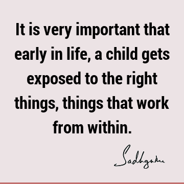 It is very important that early in life, a child gets exposed to the right things, things that work from