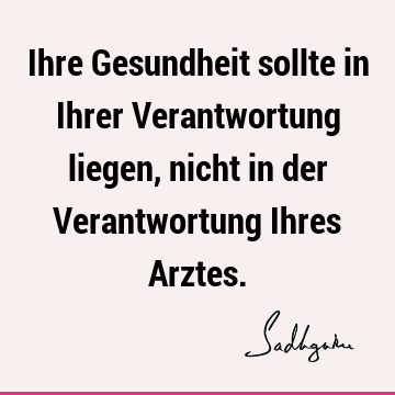 Ihre Gesundheit sollte in Ihrer Verantwortung liegen, nicht in der Verantwortung Ihres A