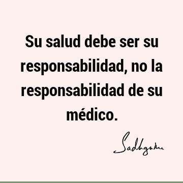 Su salud debe ser su responsabilidad, no la responsabilidad de su mé