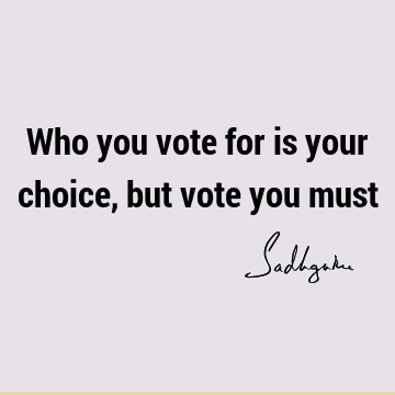 Who you vote for is your choice, but vote you
