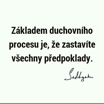 Základem duchovního procesu je, že zastavíte všechny př