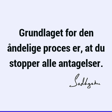 Grundlaget for den åndelige proces er, at du stopper alle