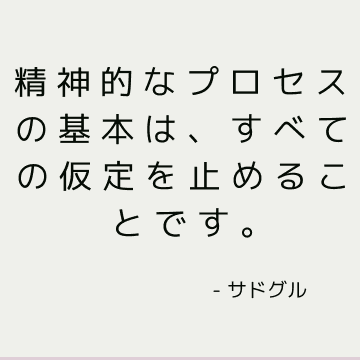 精神的なプロセスの基本は、すべての仮定を止めることです。