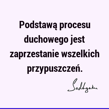 Podstawą procesu duchowego jest zaprzestanie wszelkich przypuszczeń