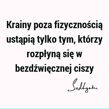 Krainy poza fizycznością ustąpią tylko tym, którzy rozpłyną się w bezdźwięcznej