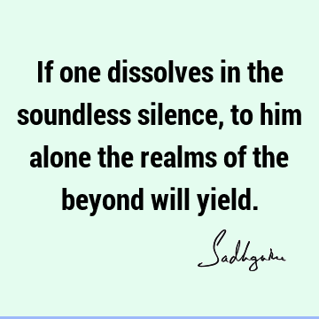 If one dissolves in the soundless silence, to him alone the realms of the beyond will