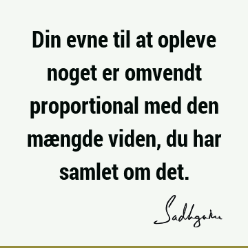 Din evne til at opleve noget er omvendt proportional med den mængde viden, du har samlet om