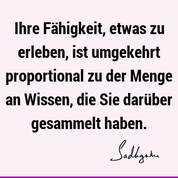 Ihre Fähigkeit, etwas zu erleben, ist umgekehrt proportional zu der Menge an Wissen, die Sie darüber gesammelt