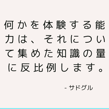 何かを体験する能力は、それについて集めた知識の量に反比例します。