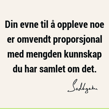 Din evne til å oppleve noe er omvendt proporsjonal med mengden kunnskap du har samlet om