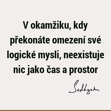 V okamžiku, kdy překonáte omezení své logické mysli, neexistuje nic jako čas a