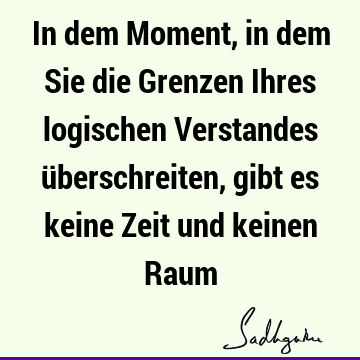 In dem Moment, in dem Sie die Grenzen Ihres logischen Verstandes überschreiten, gibt es keine Zeit und keinen R