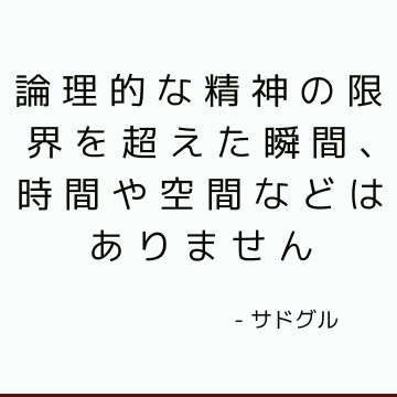 論理的な精神の限界を超えた瞬間、時間や空間などはありません