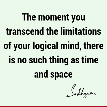 The moment you transcend the limitations of your logical mind, there is no such thing as time and