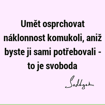 Umět osprchovat náklonnost komukoli, aniž byste ji sami potřebovali - to je