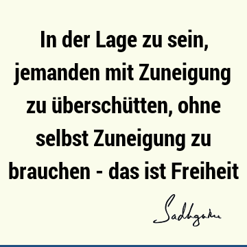 In der Lage zu sein, jemanden mit Zuneigung zu überschütten, ohne selbst Zuneigung zu brauchen - das ist F